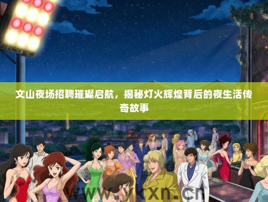 文山夜场招聘璀璨启航，揭秘灯火辉煌背后的夜生活传奇故事
