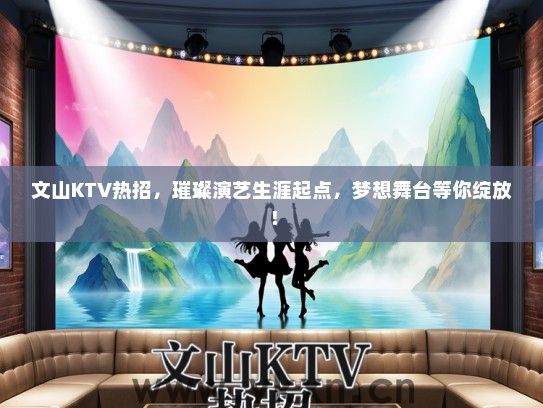 文山KTV热招，璀璨演艺生涯起点，梦想舞台等你绽放！